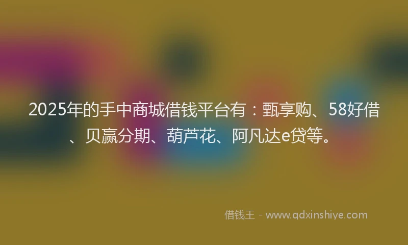 2025年的手中商城借钱平台有：甄享购、58好借、贝赢分期、葫芦花、阿凡达e贷等。