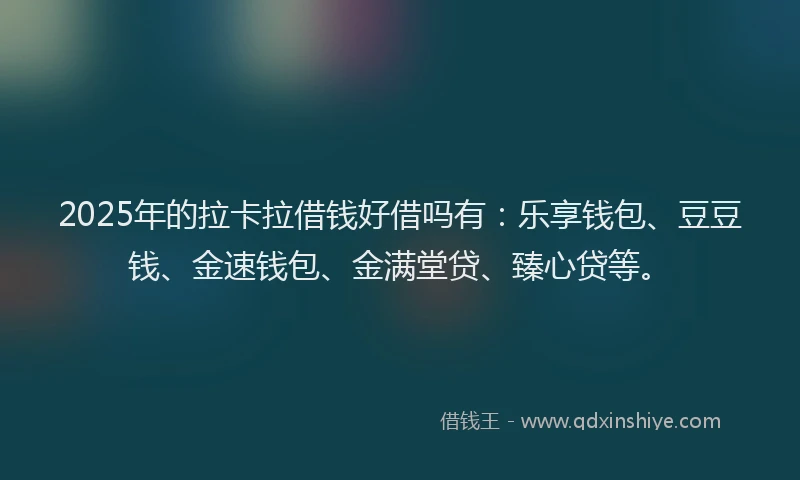 2025年的拉卡拉借钱好借吗有：乐享钱包、豆豆钱、金速钱包、金满堂贷、臻心贷等。