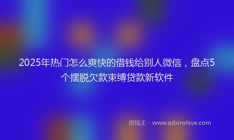 2025年热门怎么爽快的借钱给别人微信，盘点5个摆脱欠款束缚贷款新软件