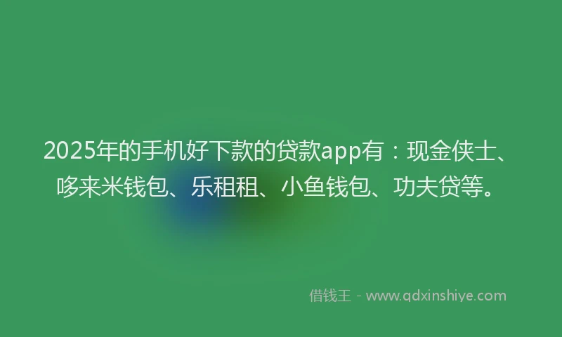 2025年的手机好下款的贷款app有：现金侠士、哆来米钱包、乐租租、小鱼钱包、功夫贷等。