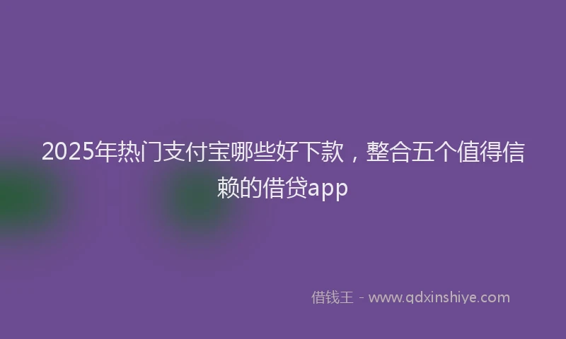 2025年热门支付宝哪些好下款，整合五个值得信赖的借贷app