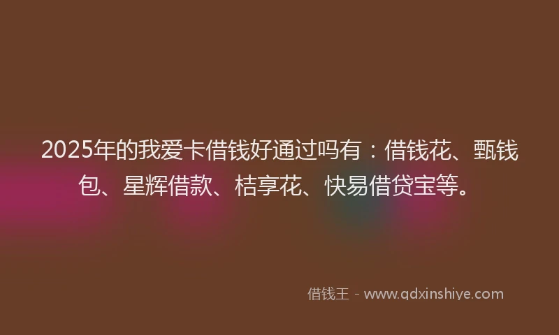 2025年的我爱卡借钱好通过吗有：借钱花、甄钱包、星辉借款、桔享花、快易借贷宝等。