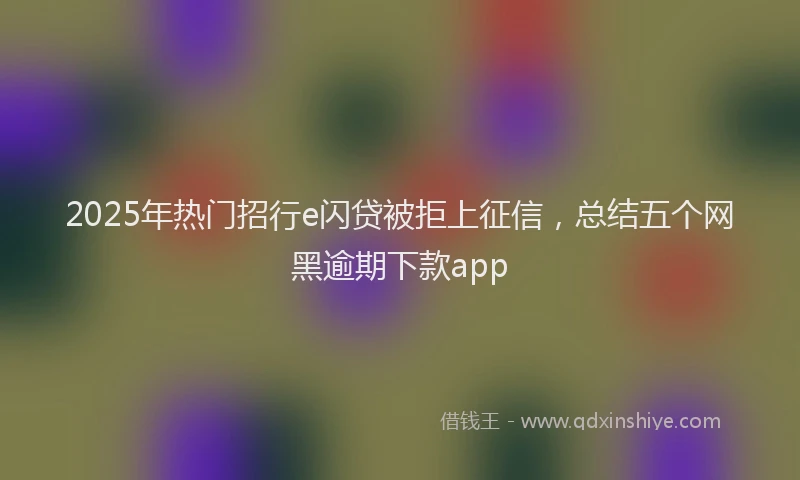 2025年热门招行e闪贷被拒上征信，总结五个网黑逾期下款app