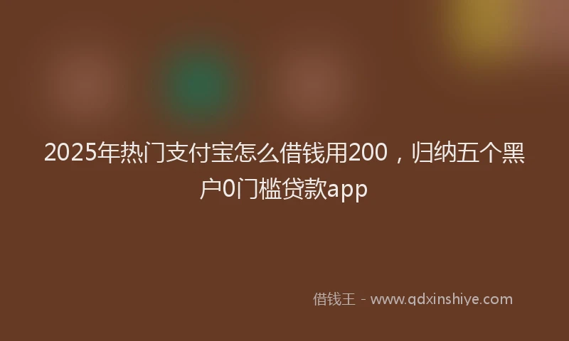 2025年热门支付宝怎么借钱用200，归纳五个黑户0门槛贷款app