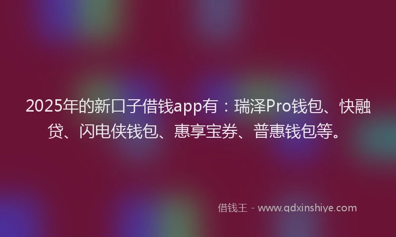 2025年的新口子借钱app有：瑞泽Pro钱包、快融贷、闪电侠钱包、惠享宝券、普惠钱包等。