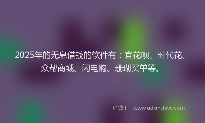 2025年的无息借钱的软件有：宜花呗、时代花、众帮商城、闪电购、珊瑚买单等。