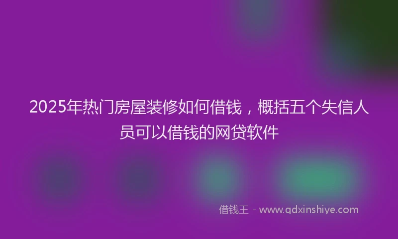 2025年热门房屋装修如何借钱，概括五个失信人员可以借钱的网贷软件