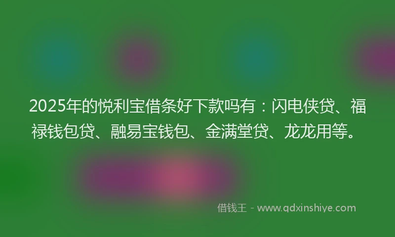 2025年的悦利宝借条好下款吗有：闪电侠贷、福禄钱包贷、融易宝钱包、金满堂贷、龙龙用等。