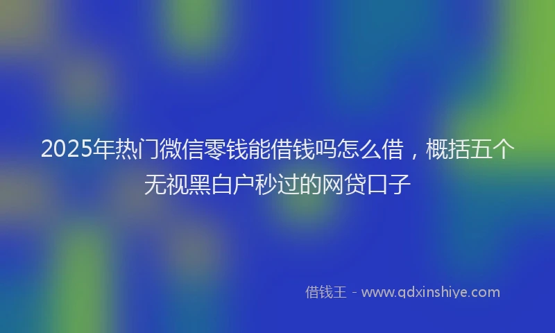 2025年热门微信零钱能借钱吗怎么借，概括五个无视黑白户秒过的网贷口子