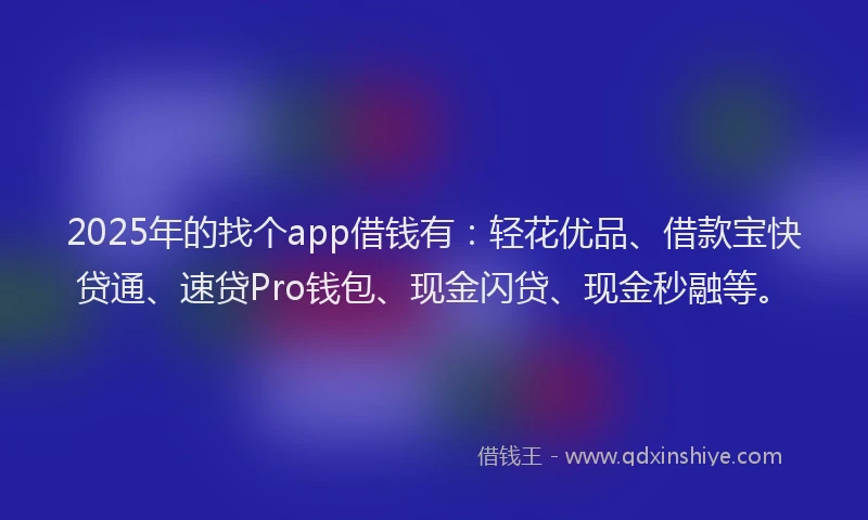 2025年的找个app借钱有：轻花优品、借款宝快贷通、速贷Pro钱包、现金闪贷、现金秒融等。