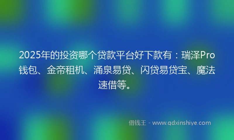 2025年的投资哪个贷款平台好下款有：瑞泽Pro钱包、金帝租机、涌泉易贷、闪贷易贷宝、魔法速借等。