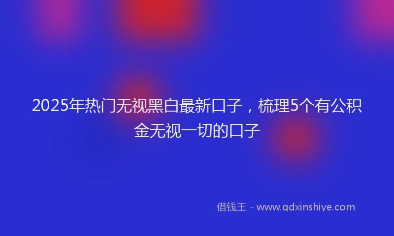 2025年热门无视黑白最新口子，梳理5个有公积金无视一切的口子