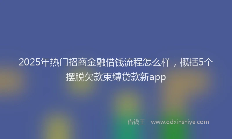2025年热门招商金融借钱流程怎么样，概括5个摆脱欠款束缚贷款新app