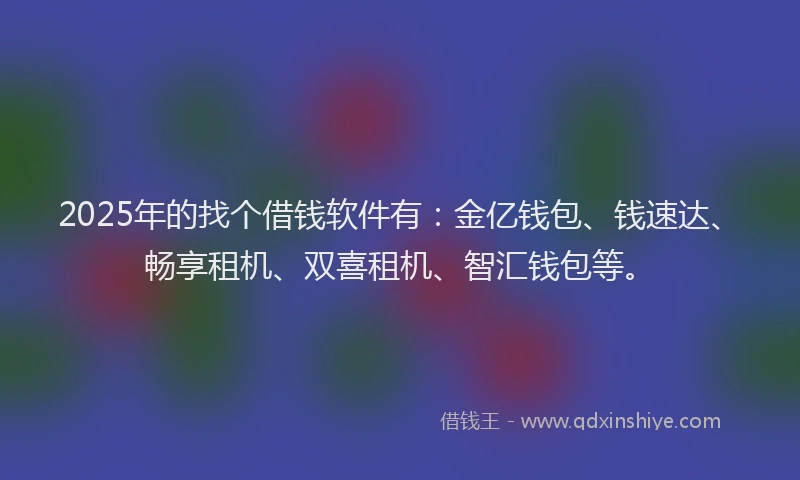2025年的找个借钱软件有：金亿钱包、钱速达、畅享租机、双喜租机、智汇钱包等。