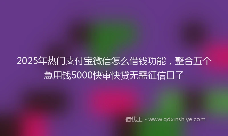 2025年热门支付宝微信怎么借钱功能，整合五个急用钱5000快审快贷无需征信口子