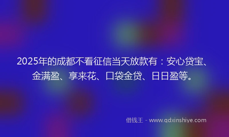 2025年的成都不看征信当天放款有：安心贷宝、金满盈、享来花、口袋金贷、日日盈等。