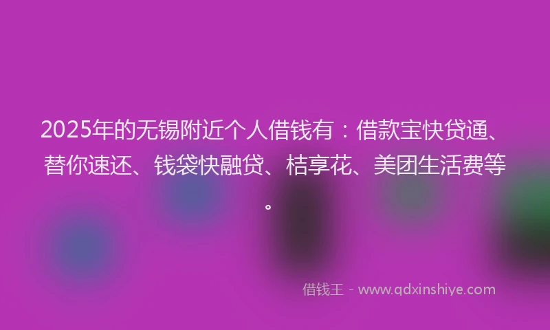 2025年的无锡附近个人借钱有：借款宝快贷通、替你速还、钱袋快融贷、桔享花、美团生活费等。