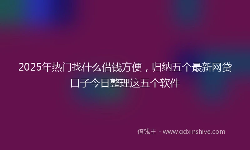 2025年热门找什么借钱方便，归纳五个最新网贷口子今日整理这五个软件