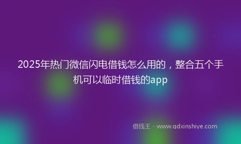 2025年热门微信闪电借钱怎么用的，整合五个手机可以临时借钱的app