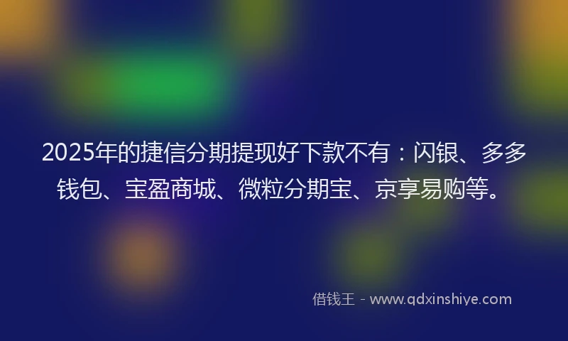 2025年的捷信分期提现好下款不有：闪银、多多钱包、宝盈商城、微粒分期宝、京享易购等。