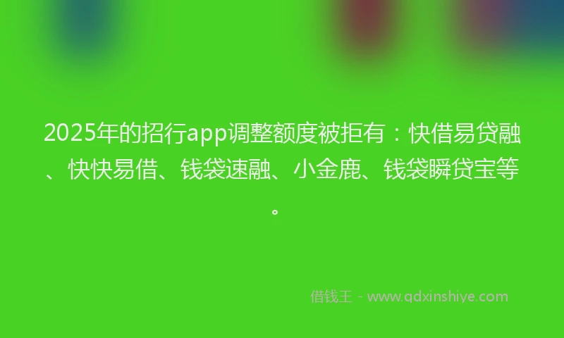 2025年的招行app调整额度被拒有：快借易贷融、快快易借、钱袋速融、小金鹿、钱袋瞬贷宝等。