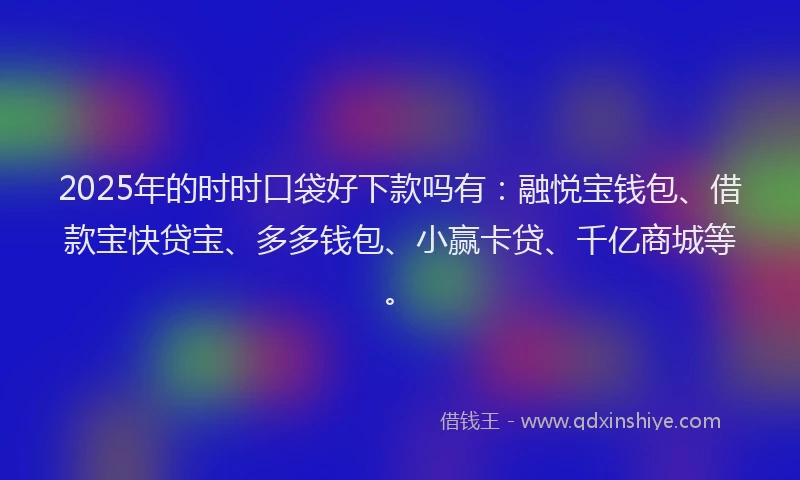2025年的时时口袋好下款吗有：融悦宝钱包、借款宝快贷宝、多多钱包、小赢卡贷、千亿商城等。