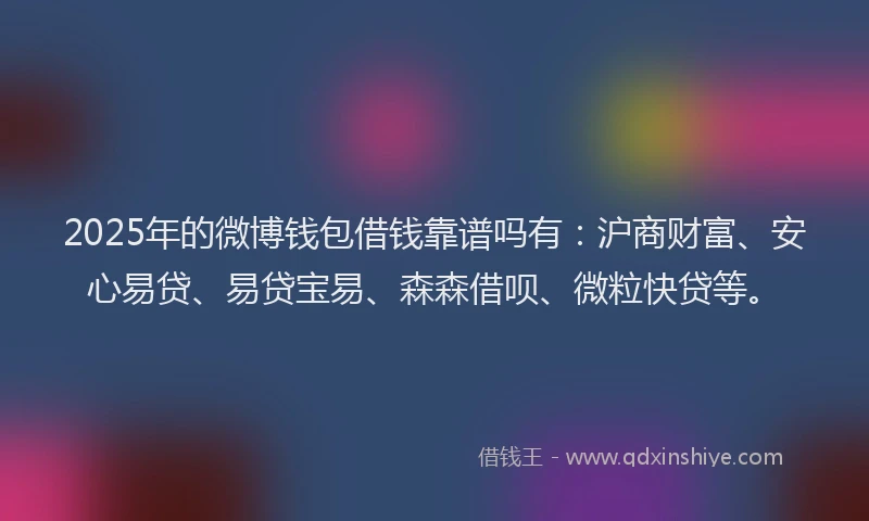 2025年的微博钱包借钱靠谱吗有：沪商财富、安心易贷、易贷宝易、森森借呗、微粒快贷等。