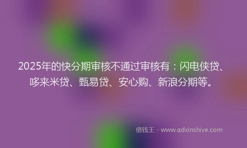 2025年的快分期审核不通过审核有：闪电侠贷、哆来米贷、甄易贷、安心购、新浪分期等。