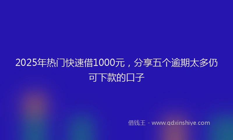 2025年热门快速借1000元，分享五个逾期太多仍可下款的口子