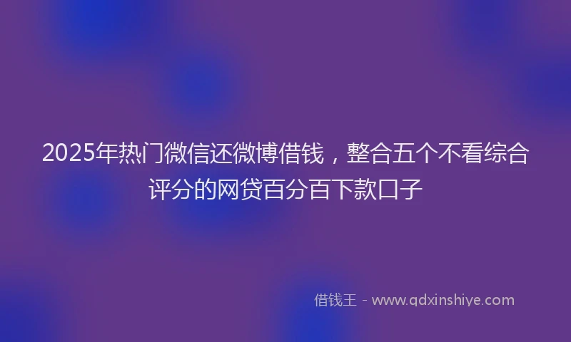 2025年热门微信还微博借钱，整合五个不看综合评分的网贷百分百下款口子