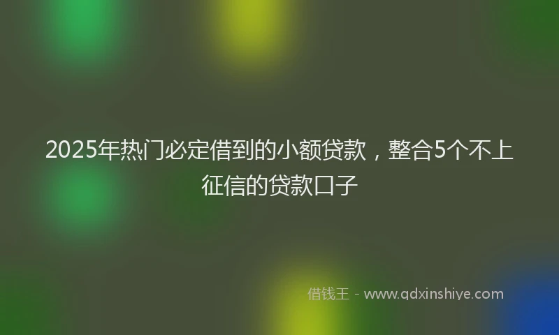 2025年热门必定借到的小额贷款，整合5个不上征信的贷款口子
