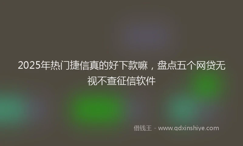 2025年热门捷信真的好下款嘛，盘点五个网贷无视不查征信软件