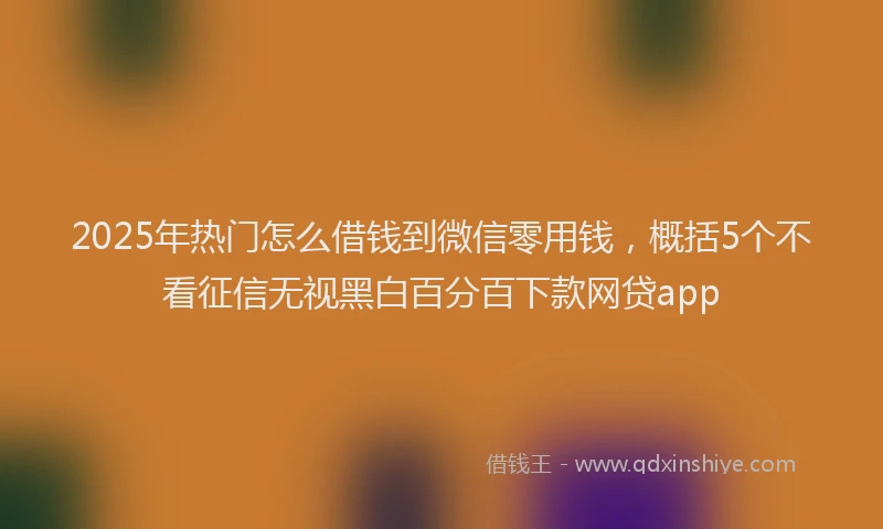 2025年热门怎么借钱到微信零用钱，概括5个不看征信无视黑白百分百下款网贷app