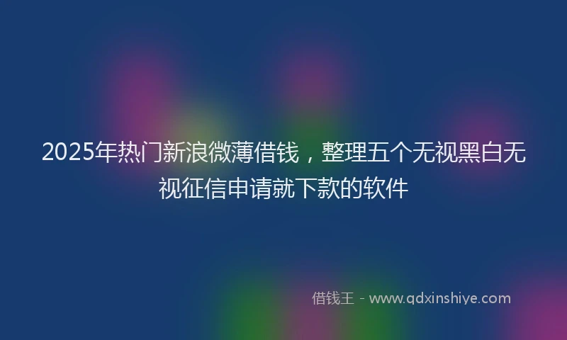 2025年热门新浪微薄借钱，整理五个无视黑白无视征信申请就下款的软件