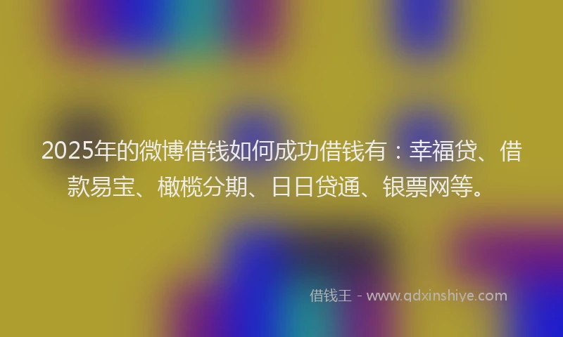 2025年的微博借钱如何成功借钱有：幸福贷、借款易宝、橄榄分期、日日贷通、银票网等。