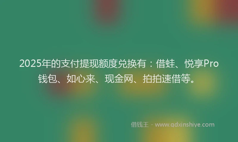 2025年的支付提现额度兑换有：借蛙、悦享Pro钱包、如心来、现金网、拍拍速借等。