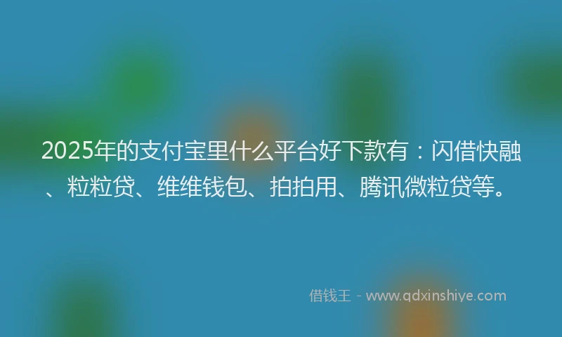2025年的支付宝里什么平台好下款有：闪借快融、粒粒贷、维维钱包、拍拍用、腾讯微粒贷等。