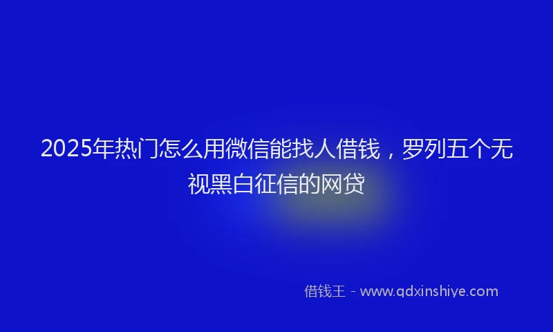 2025年热门怎么用微信能找人借钱，罗列五个无视黑白征信的网贷