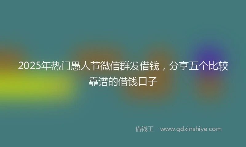 2025年热门愚人节微信群发借钱，分享五个比较靠谱的借钱口子