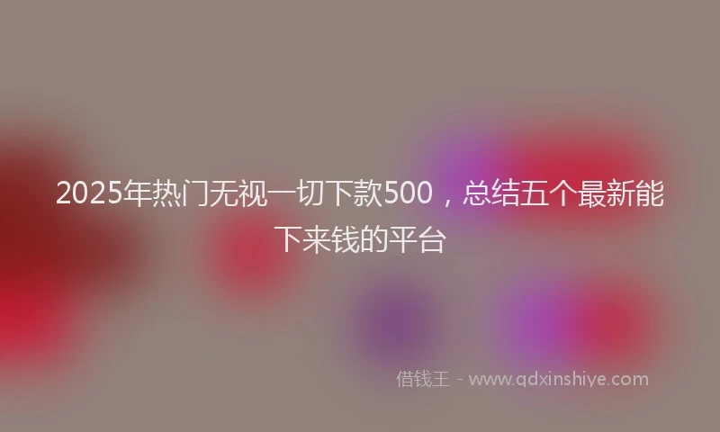 2025年热门无视一切下款500，总结五个最新能下来钱的平台