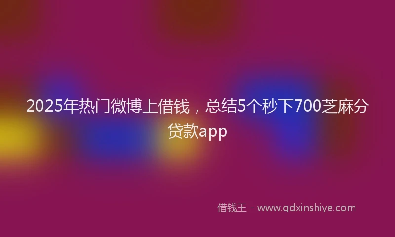 2025年热门微博上借钱，总结5个秒下700芝麻分贷款app