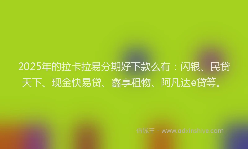 2025年的拉卡拉易分期好下款么有：闪银、民贷天下、现金快易贷、鑫享租物、阿凡达e贷等。