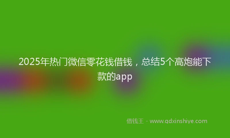 2025年热门微信零花钱借钱，总结5个高炮能下款的app