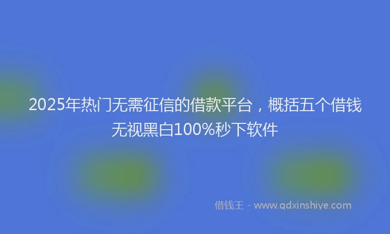 2025年热门无需征信的借款平台，概括五个借钱无视黑白100%秒下软件