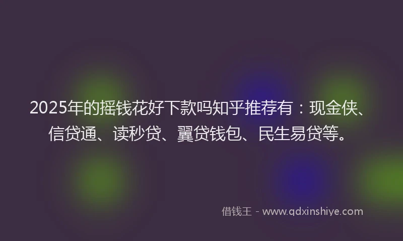 2025年的摇钱花好下款吗知乎推荐有：现金侠、信贷通、读秒贷、翼贷钱包、民生易贷等。