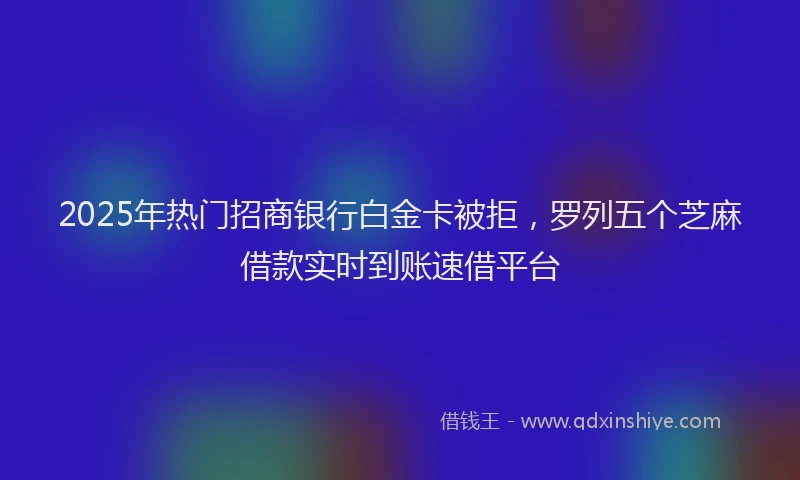 2025年热门招商银行白金卡被拒，罗列五个芝麻借款实时到账速借平台
