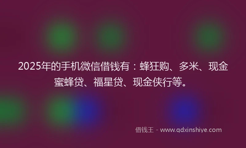 2025年的手机微信借钱有：蜂狂购、多米、现金蜜蜂贷、福星贷、现金侠行等。