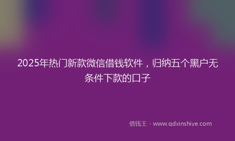 2025年热门新款微信借钱软件，归纳五个黑户无条件下款的口子