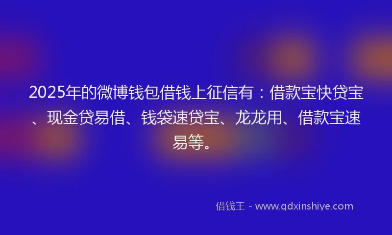 2025年的微博钱包借钱上征信有：借款宝快贷宝、现金贷易借、钱袋速贷宝、龙龙用、借款宝速易等。