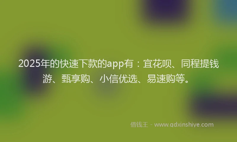 2025年的快速下款的app有：宜花呗、同程提钱游、甄享购、小信优选、易速购等。